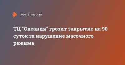 Андрей Поплавский - ТЦ "Океания" грозит закрытие на 90 суток за нарушение масочного режима - ren.tv - Москва