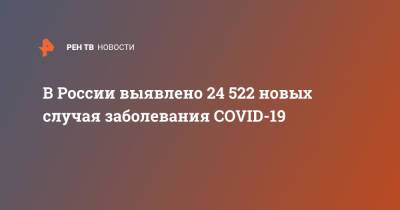 В России выявлено 24 522 новых случая заболевания COVID-19 - ren.tv - Россия