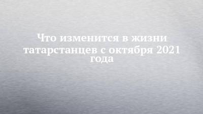 Что изменится в жизни татарстанцев с октября 2021 года - chelny-izvest.ru - Россия