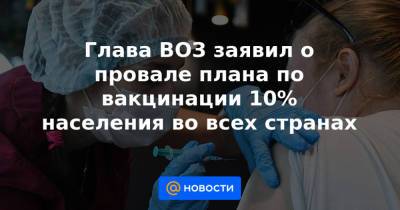 Глава ВОЗ заявил о провале плана по вакцинации 10% населения во всех странах - news.mail.ru