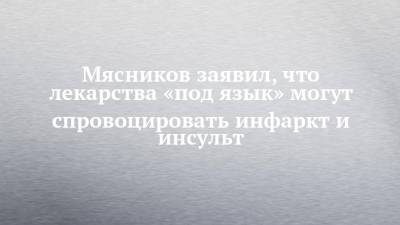Александр Мясников - Мясников заявил, что лекарства «под язык» могут спровоцировать инфаркт и инсульт - chelny-izvest.ru