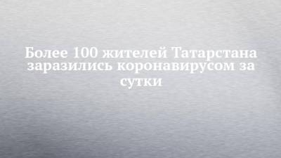Более 100 жителей Татарстана заразились коронавирусом за сутки - chelny-izvest.ru - Россия - республика Татарстан