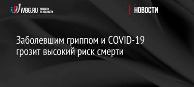 Заболевшим гриппом и COVID-19 грозит высокий риск смерти - ivbg.ru - Россия - Украина - Китай