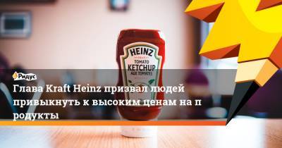 Глава Kraft Heinz призвал людей привыкнуть квысоким ценам напродукты - ridus.ru - Сша