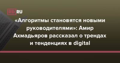 «Алгоритмы становятся новыми руководителями»: Амир Ахмадьяров рассказал о трендах и тенденциях в digital - rb.ru
