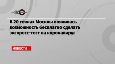 Анастасия Ракова - В 20 точках Москвы появилась возможность бесплатно сделать экспресс-тест на коронавирус - echo.msk.ru - Москва