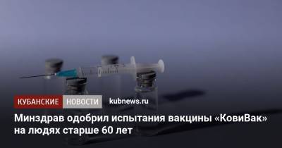Минздрав одобрил испытания вакцины «КовиВак» на людях старше 60 лет - kubnews.ru - Россия