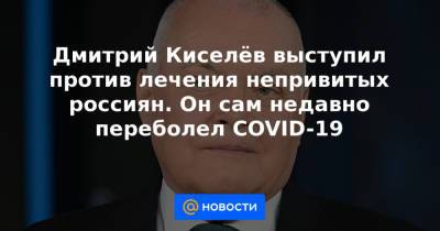 Дмитрий Киселев - Дмитрий Киселёв выступил против лечения непривитых россиян. Он сам недавно переболел COVID-19 - news.mail.ru - Россия