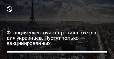 Франция ужесточает правила въезда для украинцев. Пустят только вакцинированных - liga.net - Франция - Украина