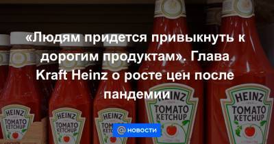 Мигель Патрисио - «Людям придется привыкнуть к дорогим продуктам». Глава Kraft Heinz о росте цен после пандемии - news.mail.ru - Сша