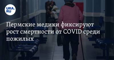 Пермские медики фиксируют рост смертности от COVID среди пожилых - ura.news - Пермский край - Прикамье