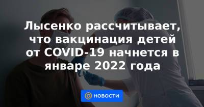 Лысенко рассчитывает, что вакцинация детей от COVID-19 начнется в январе 2022 года - news.mail.ru - Москва