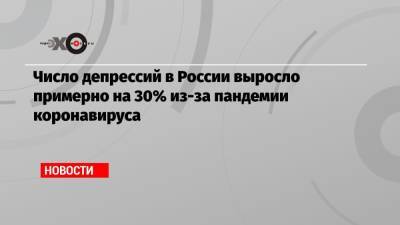 Число депрессий в России выросло примерно на 30% из-за пандемии коронавируса - echo.msk.ru - Россия