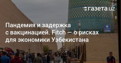 Пандемия и задержка с вакцинацией. Fitch — о рисках для экономики Узбекистана - gazeta.uz - Узбекистан