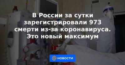 В России за сутки зарегистрировали 973 смерти из-за коронавируса. Это новый максимум - news.mail.ru - Россия