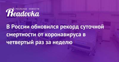 В России обновился рекорд суточной смертности от коронавируса в четвертый раз за неделю - readovka.ru - Россия
