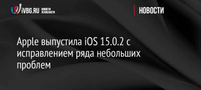 Apple выпустила iOS 15.0.2 с исправлением ряда небольших проблем - ivbg.ru - Россия - Украина - Сша
