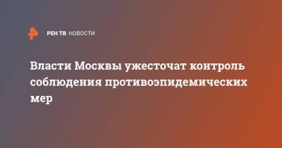 Власти Москвы ужесточат контроль соблюдения противоэпидемических мер - ren.tv - Россия - Москва