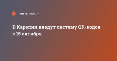 Артур Парфенчиков - В Карелии введут систему QR-кодов с 15 октября - ren.tv - республика Карелия
