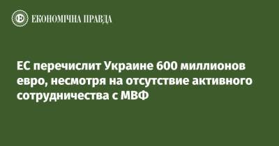 ЕС перечислит Украине 600 миллионов евро, несмотря на отсутствие активного сотрудничества с МВФ - epravda.com.ua - Украина - Евросоюз