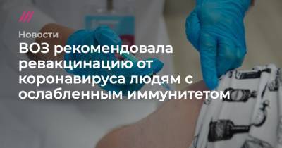 ВОЗ рекомендовала ревакцинацию от коронавируса людям с ослабленным иммунитетом - tvrain.ru