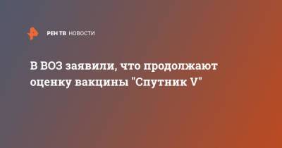 В ВОЗ заявили, что продолжают оценку вакцины "Спутник V" - ren.tv