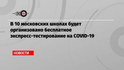 Анастасий Раков - В 10 московских школах будет организовано бесплатное экспресс-тестирование на COVID-19 - echo.msk.ru - Москва