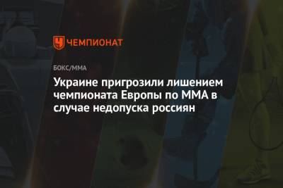 Украине пригрозили лишением чемпионата Европы по MMA в случае недопуска россиян - championat.com - Украина