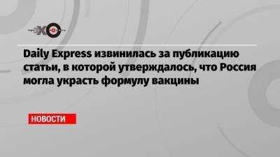 Daily Express извинилась за публикацию статьи, в которой утверждалось, что Россия могла украсть формулу вакцины - echo.msk.ru - Россия - Англия