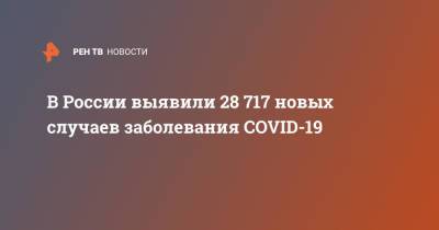 В России выявили 28 717 новых случаев заболевания COVID-19 - ren.tv - Россия