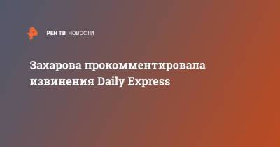 Мария Захарова - Захарова прокомментировала извинения Daily Express - ren.tv - Россия - Англия