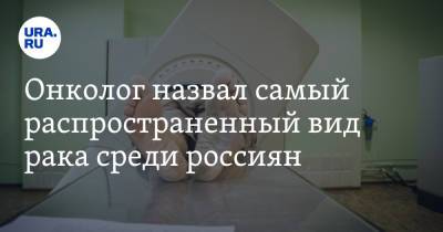 Онколог назвал самый распространенный вид рака среди россиян - ura.news - Москва