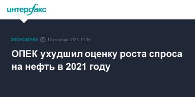 ОПЕК ухудшил оценку роста спроса на нефть в 2021 году - interfax.ru - Москва