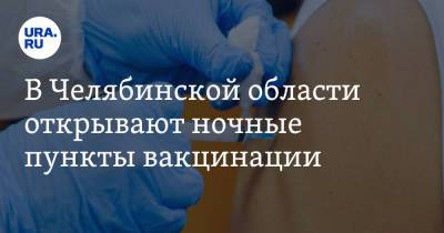 В Челябинской области открывают ночные пункты вакцинации - ura.news - Челябинская обл.