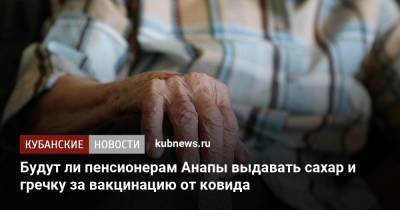 Будут ли пенсионерам Анапы выдавать сахар и гречку за вакцинацию от ковида - kubnews.ru - Анапа