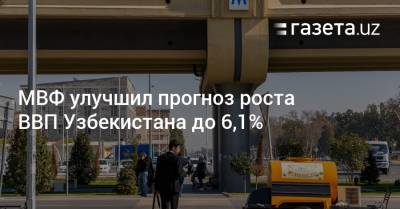 МВФ улучшил прогноз роста ВВП Узбекистана до 6,1% - gazeta.uz - Узбекистан