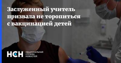 Заслуженный учитель призвала не торопиться с вакцинацией детей - nsn.fm - Россия