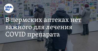 В пермских аптеках нет важного для лечения COVID препарата - ura.news - Пермский край