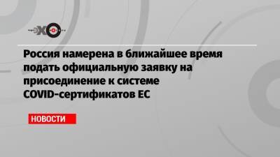 Россия намерена в ближайшее время подать официальную заявку на присоединение к системе COVID-сертификатов ЕС - echo.msk.ru - Россия - Евросоюз
