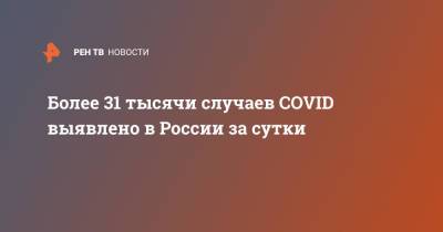 Более 31 тысячи случаев COVID выявлено в России за сутки - ren.tv - Россия - Москва