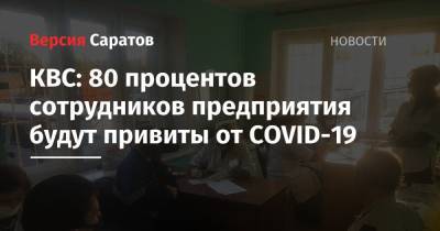 КВС: 80 процентов сотрудников предприятия будут привиты от COVID-19 - nversia.ru - Саратов