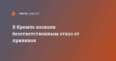 Дмитрий Песков - В Кремле назвали безответственным отказ от прививок - ren.tv - Россия