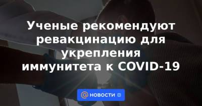 Ученые рекомендуют ревакцинацию для укрепления иммунитета к COVID-19 - news.mail.ru