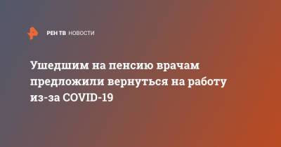 Михаил Мурашко - Ушедшим на пенсию врачам предложили вернуться на работу из-за COVID-19 - ren.tv - Россия