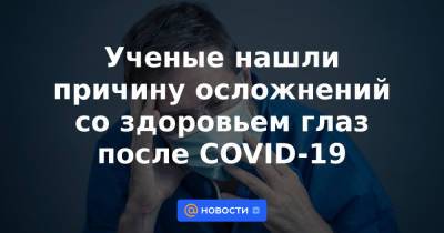 Ученые нашли причину осложнений со здоровьем глаз после COVID-19 - news.mail.ru
