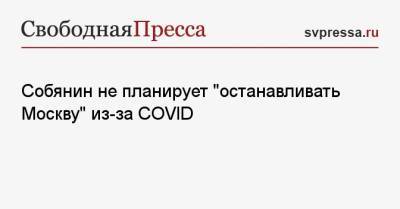 Собянин не планирует «останавливать Москву» из-за COVID - svpressa.ru - Москва