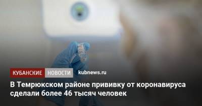 В Темрюкском районе прививку от коронавируса сделали более 46 тысяч человек - kubnews.ru - Краснодарский край - район Темрюкский
