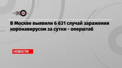 В Москве выявили 6 631 случай заражения коронавирусом за сутки — оперштаб - echo.msk.ru - Москва