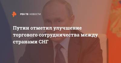 Владимир Путин - Путин отметил улучшение торгового сотрудничества между странами СНГ - ren.tv - Россия - Снг