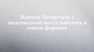 Жители Татарстана с медотводами могут работать в очном формате - chelny-izvest.ru - республика Татарстан - Набережные Челны